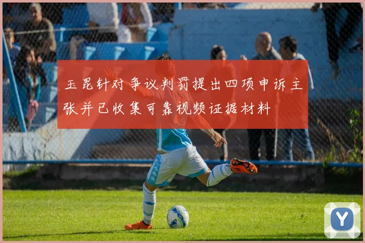 玉昆针对争议判罚提出四项申诉主张并已收集可靠视频证据材料