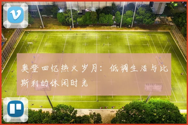 奥登回忆热火岁月：低调生活与比斯利的休闲时光