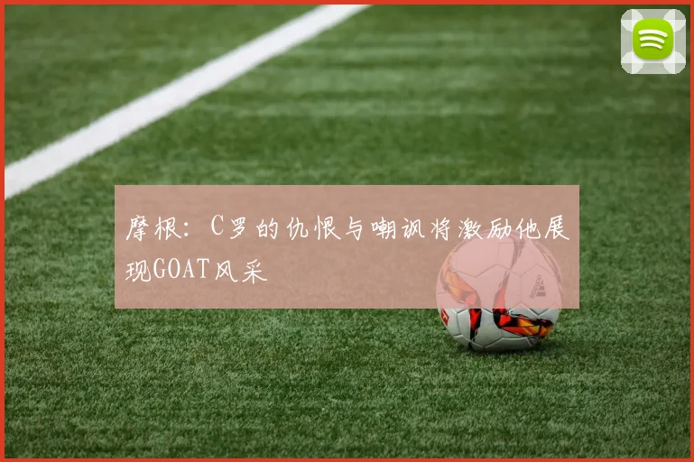 摩根：C罗的仇恨与嘲讽将激励他展现GOAT风采
