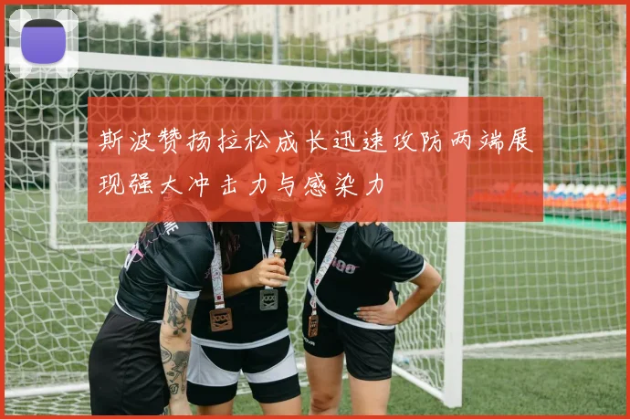 斯波赞扬拉松成长迅速攻防两端展现强大冲击力与感染力
