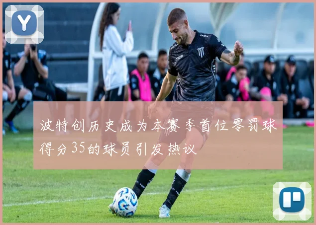 波特创历史成为本赛季首位零罚球得分35的球员引发热议