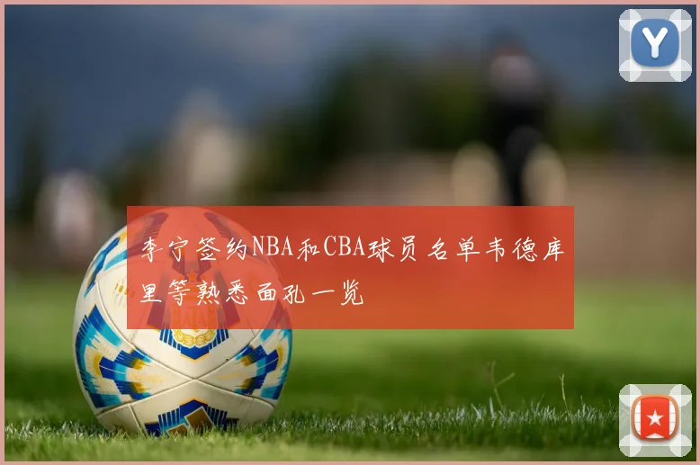 李宁签约NBA和CBA球员名单韦德库里等熟悉面孔一览