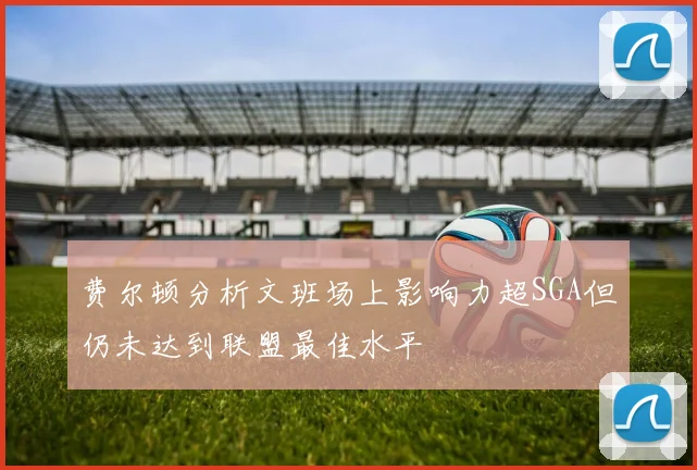 费尔顿分析文班场上影响力超SGA但仍未达到联盟最佳水平