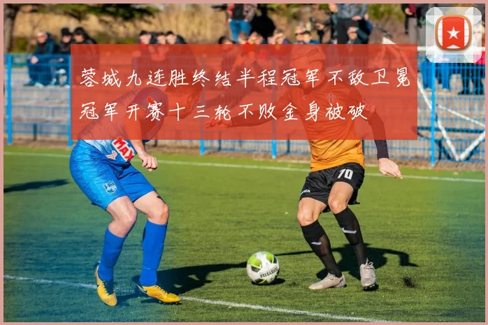 蓉城九连胜终结半程冠军不敌卫冕冠军开赛十三轮不败金身被破
