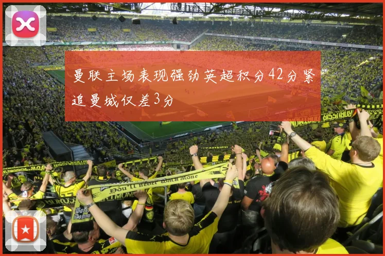 曼联主场表现强劲英超积分42分紧追曼城仅差3分