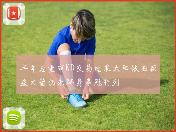 半年后重审KD交易结果太阳依旧获益火箭仍未跻身争冠行列