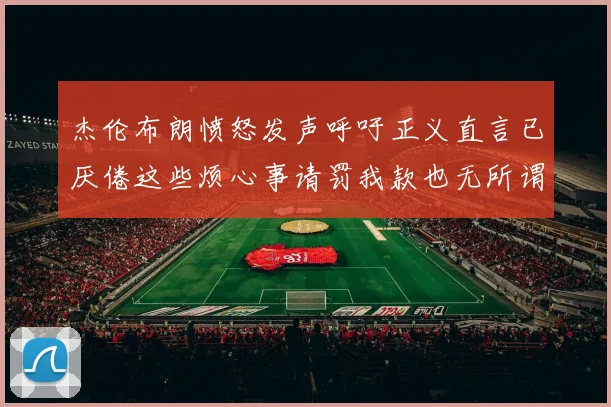杰伦布朗愤怒发声呼吁正义直言已厌倦这些烦心事请罚我款也无所谓