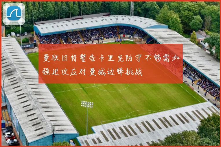 曼联旧将警告卡里克防守不够需加强进攻应对曼城边锋挑战