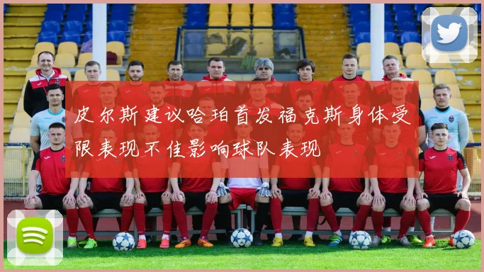 皮尔斯建议哈珀首发福克斯身体受限表现不佳影响球队表现