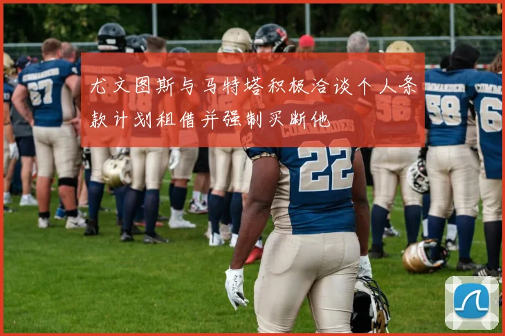 尤文图斯与马特塔积极洽谈个人条款计划租借并强制买断他