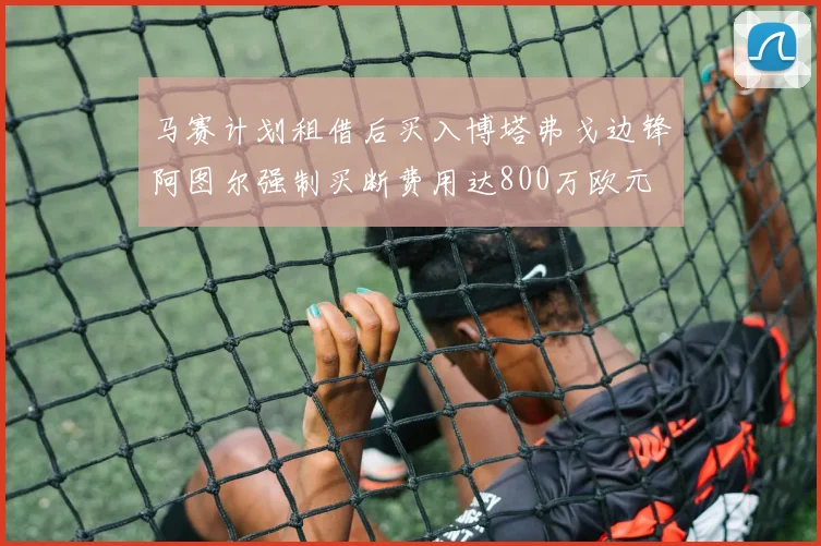 马赛计划租借后买入博塔弗戈边锋阿图尔强制买断费用达800万欧元