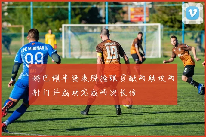 姆巴佩半场表现抢眼贡献两助攻两射门并成功完成两次长传