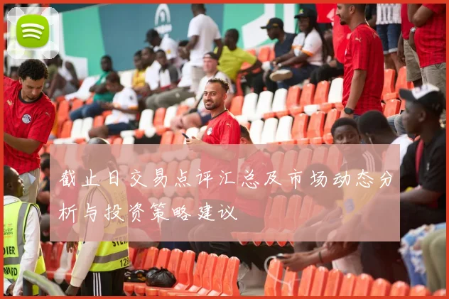 截止日交易点评汇总及市场动态分析与投资策略建议