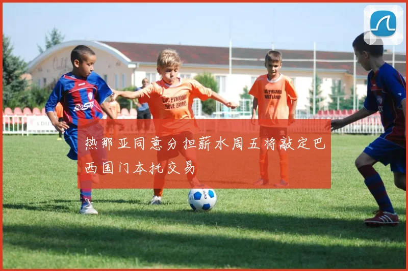 热那亚同意分担薪水周五将敲定巴西国门本托交易
