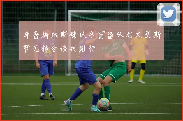 库普梅纳斯确认冬窗留队尤文图斯暂无转会谈判进行