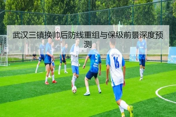 武汉三镇换帅后防线重组与保级前景深度预测 | WukongSports